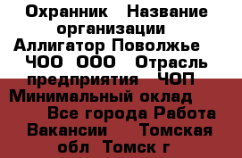 Охранник › Название организации ­ Аллигатор-Поволжье-3, ЧОО, ООО › Отрасль предприятия ­ ЧОП › Минимальный оклад ­ 20 000 - Все города Работа » Вакансии   . Томская обл.,Томск г.